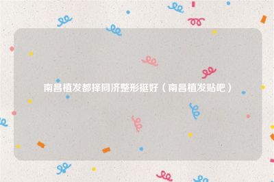 南昌植发都择同济整形挺好(南昌贴吧)